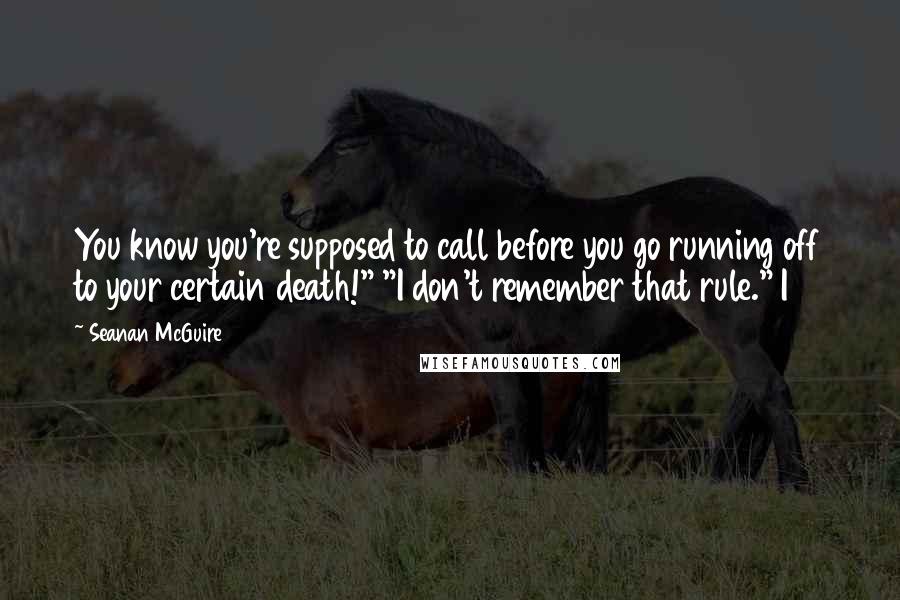 Seanan McGuire Quotes: You know you're supposed to call before you go running off to your certain death!" "I don't remember that rule." I