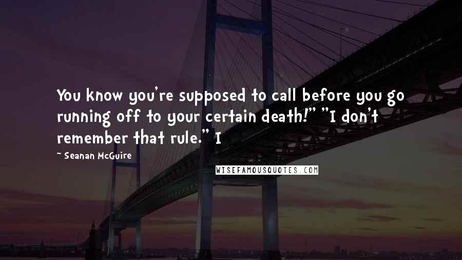 Seanan McGuire Quotes: You know you're supposed to call before you go running off to your certain death!" "I don't remember that rule." I