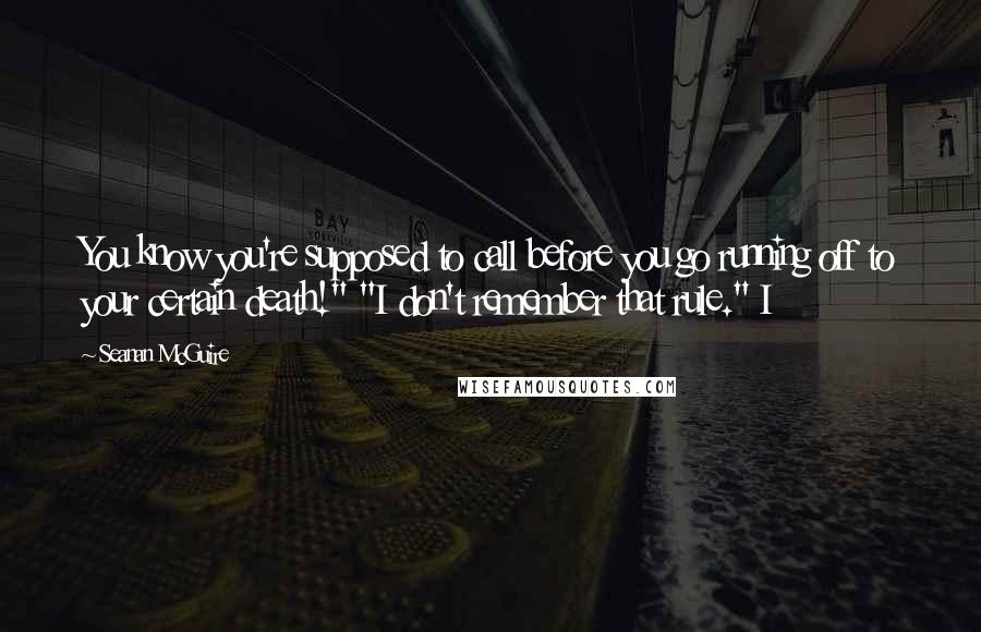 Seanan McGuire Quotes: You know you're supposed to call before you go running off to your certain death!" "I don't remember that rule." I