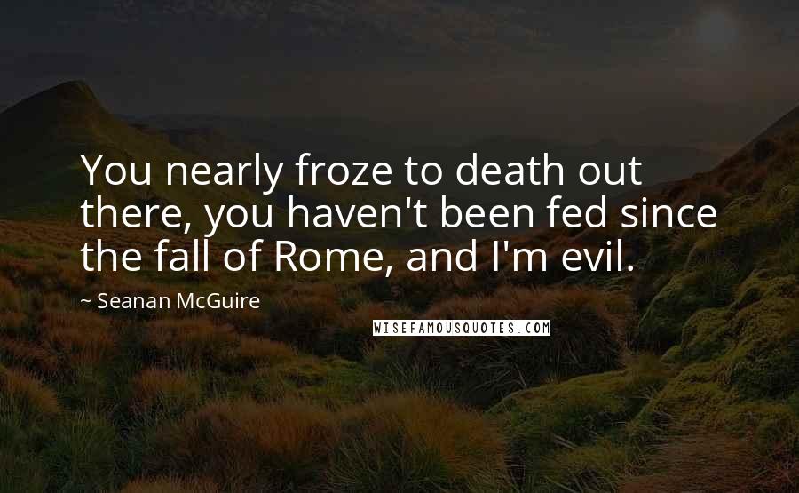 Seanan McGuire Quotes: You nearly froze to death out there, you haven't been fed since the fall of Rome, and I'm evil.