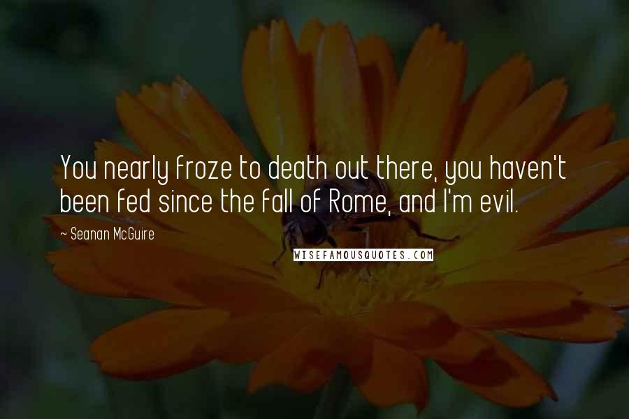 Seanan McGuire Quotes: You nearly froze to death out there, you haven't been fed since the fall of Rome, and I'm evil.