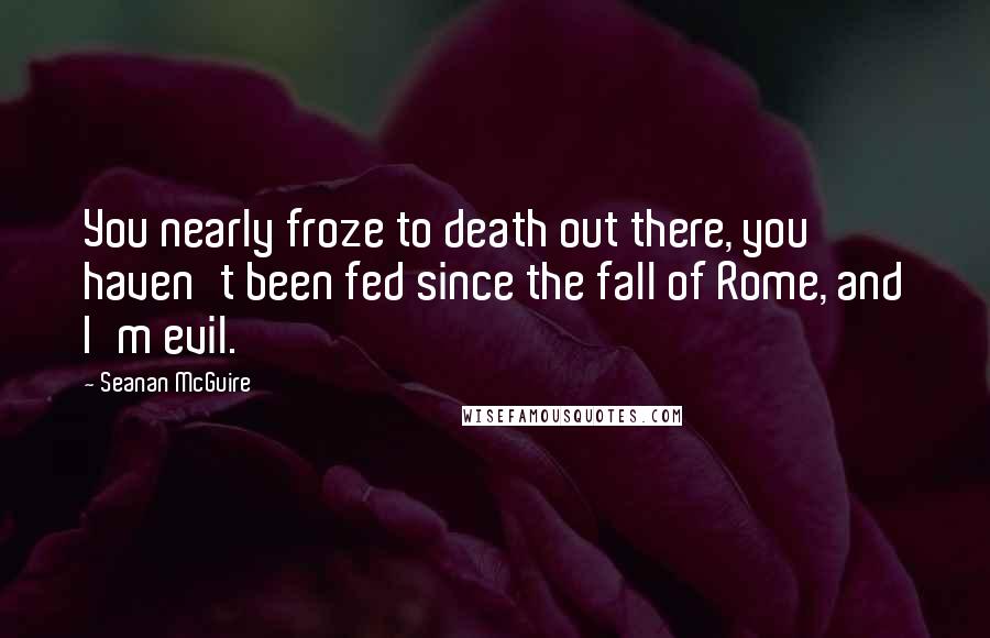 Seanan McGuire Quotes: You nearly froze to death out there, you haven't been fed since the fall of Rome, and I'm evil.