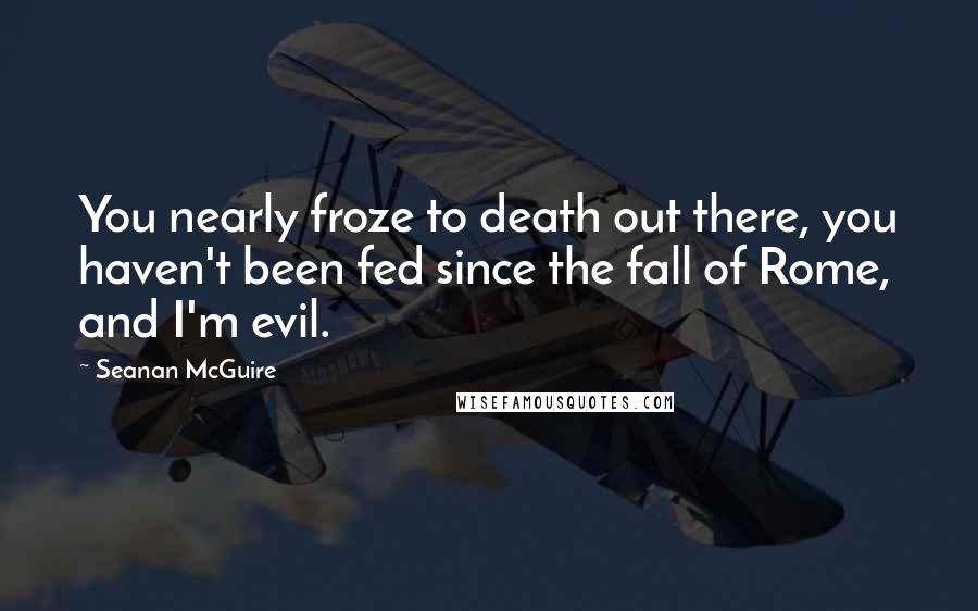 Seanan McGuire Quotes: You nearly froze to death out there, you haven't been fed since the fall of Rome, and I'm evil.