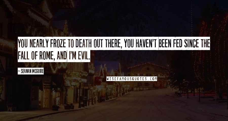 Seanan McGuire Quotes: You nearly froze to death out there, you haven't been fed since the fall of Rome, and I'm evil.