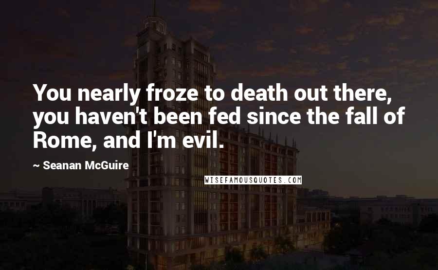 Seanan McGuire Quotes: You nearly froze to death out there, you haven't been fed since the fall of Rome, and I'm evil.