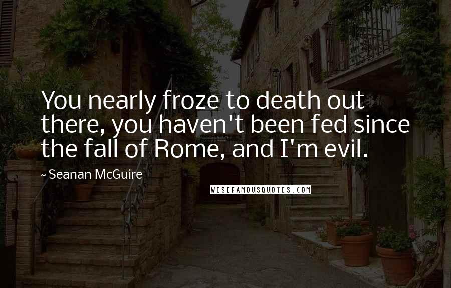 Seanan McGuire Quotes: You nearly froze to death out there, you haven't been fed since the fall of Rome, and I'm evil.