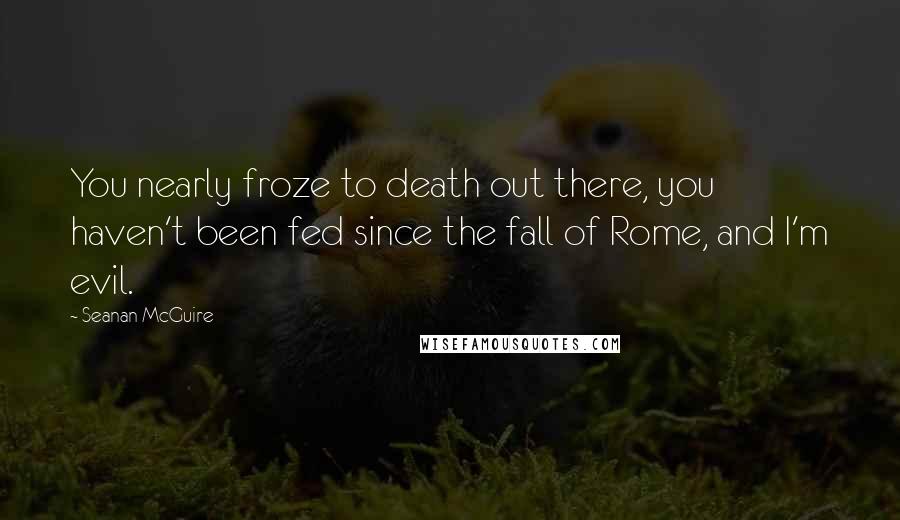 Seanan McGuire Quotes: You nearly froze to death out there, you haven't been fed since the fall of Rome, and I'm evil.