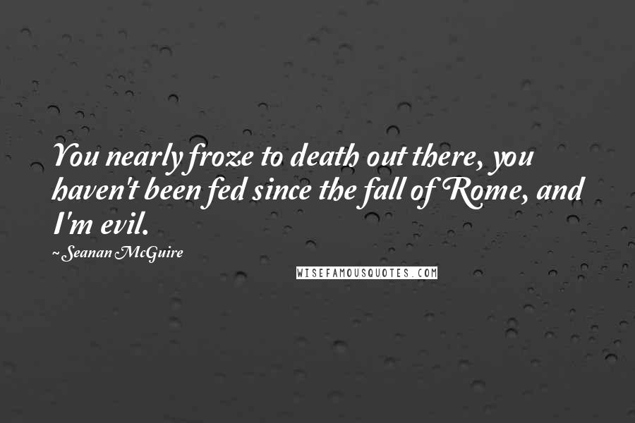 Seanan McGuire Quotes: You nearly froze to death out there, you haven't been fed since the fall of Rome, and I'm evil.