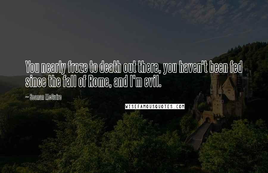 Seanan McGuire Quotes: You nearly froze to death out there, you haven't been fed since the fall of Rome, and I'm evil.