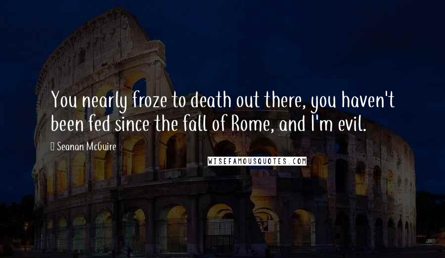 Seanan McGuire Quotes: You nearly froze to death out there, you haven't been fed since the fall of Rome, and I'm evil.