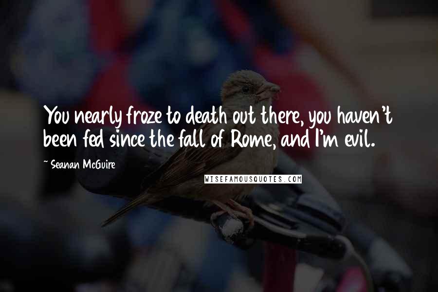 Seanan McGuire Quotes: You nearly froze to death out there, you haven't been fed since the fall of Rome, and I'm evil.