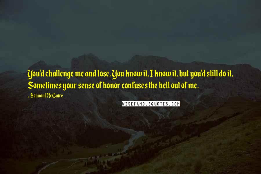 Seanan McGuire Quotes: You'd challenge me and lose. You know it, I know it, but you'd still do it. Sometimes your sense of honor confuses the hell out of me.