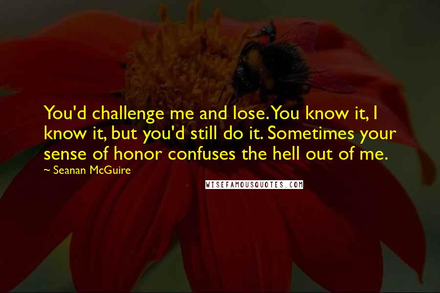 Seanan McGuire Quotes: You'd challenge me and lose. You know it, I know it, but you'd still do it. Sometimes your sense of honor confuses the hell out of me.