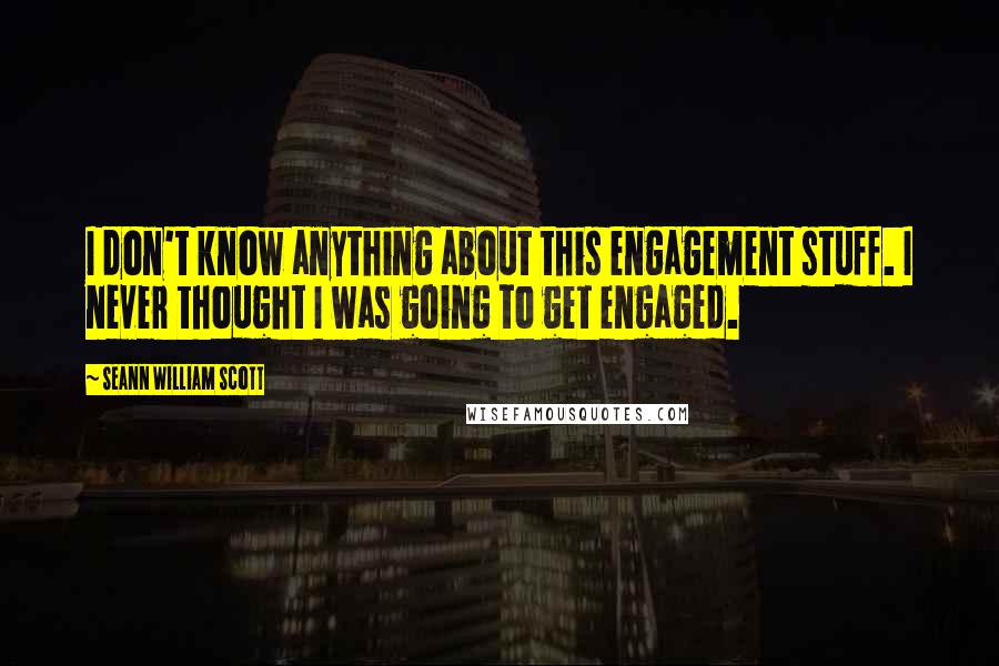 Seann William Scott Quotes: I don't know anything about this engagement stuff. I never thought I was going to get engaged.