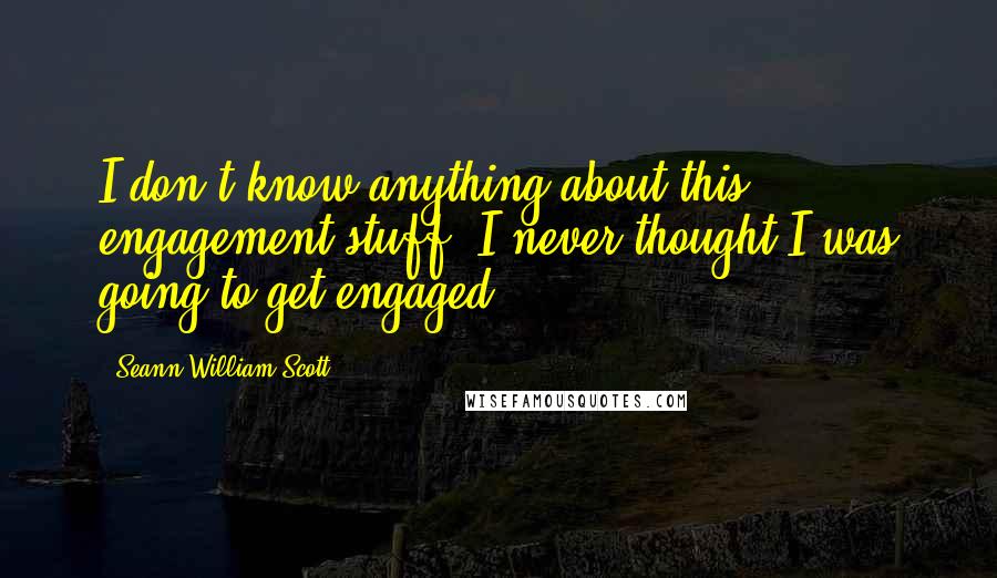 Seann William Scott Quotes: I don't know anything about this engagement stuff. I never thought I was going to get engaged.