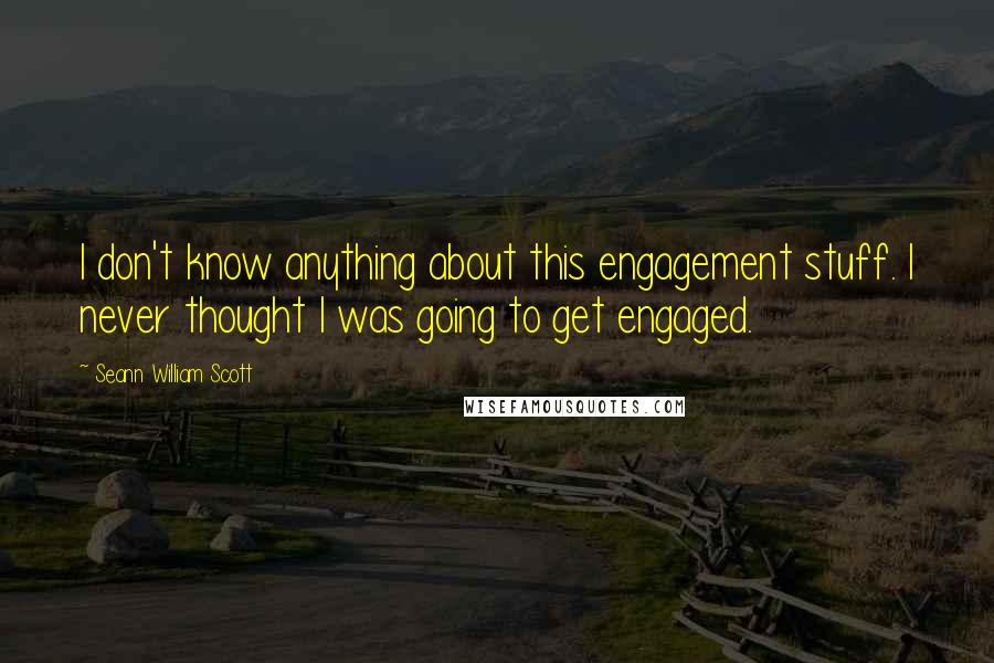 Seann William Scott Quotes: I don't know anything about this engagement stuff. I never thought I was going to get engaged.