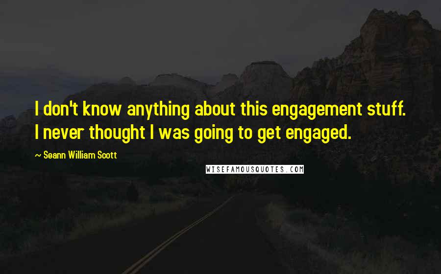 Seann William Scott Quotes: I don't know anything about this engagement stuff. I never thought I was going to get engaged.