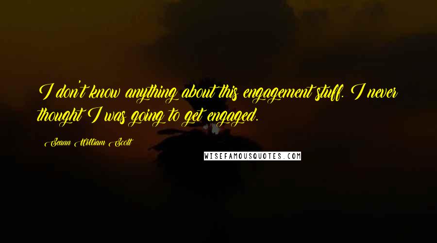 Seann William Scott Quotes: I don't know anything about this engagement stuff. I never thought I was going to get engaged.