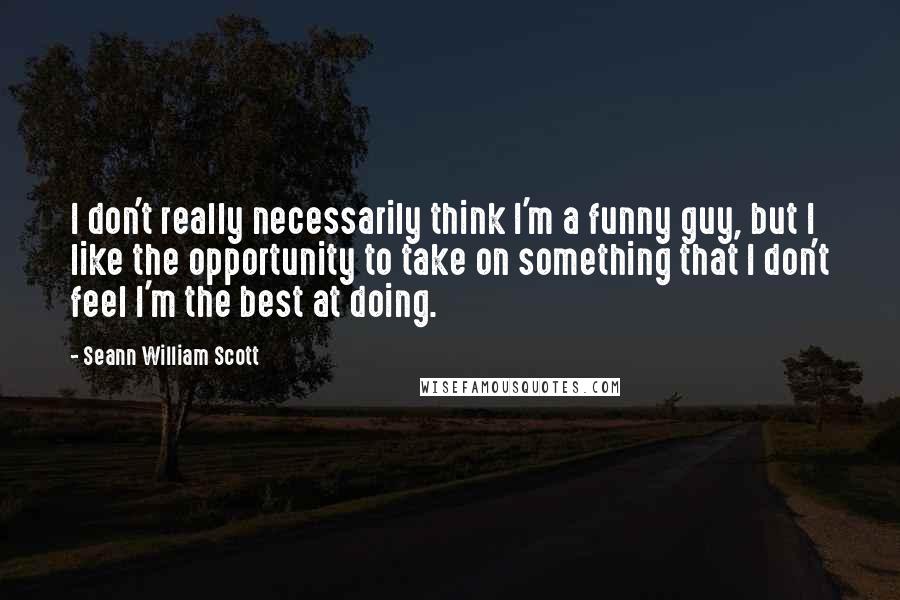 Seann William Scott Quotes: I don't really necessarily think I'm a funny guy, but I like the opportunity to take on something that I don't feel I'm the best at doing.