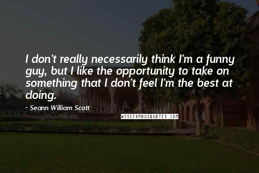 Seann William Scott Quotes: I don't really necessarily think I'm a funny guy, but I like the opportunity to take on something that I don't feel I'm the best at doing.