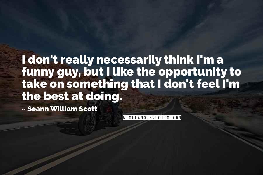 Seann William Scott Quotes: I don't really necessarily think I'm a funny guy, but I like the opportunity to take on something that I don't feel I'm the best at doing.