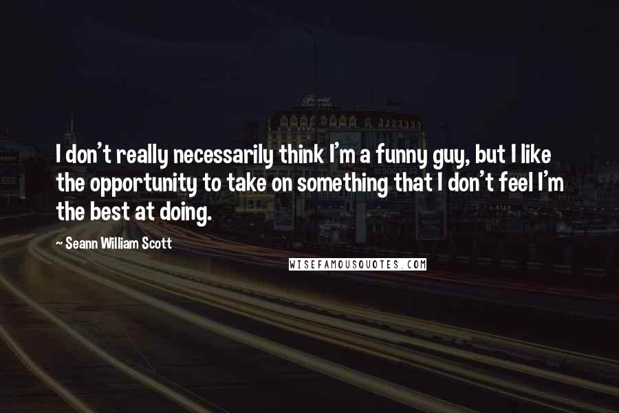 Seann William Scott Quotes: I don't really necessarily think I'm a funny guy, but I like the opportunity to take on something that I don't feel I'm the best at doing.