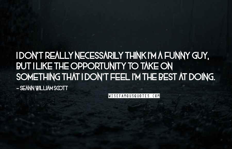 Seann William Scott Quotes: I don't really necessarily think I'm a funny guy, but I like the opportunity to take on something that I don't feel I'm the best at doing.