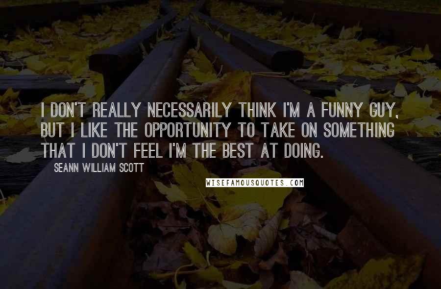 Seann William Scott Quotes: I don't really necessarily think I'm a funny guy, but I like the opportunity to take on something that I don't feel I'm the best at doing.