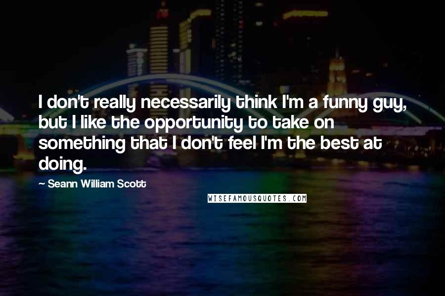 Seann William Scott Quotes: I don't really necessarily think I'm a funny guy, but I like the opportunity to take on something that I don't feel I'm the best at doing.