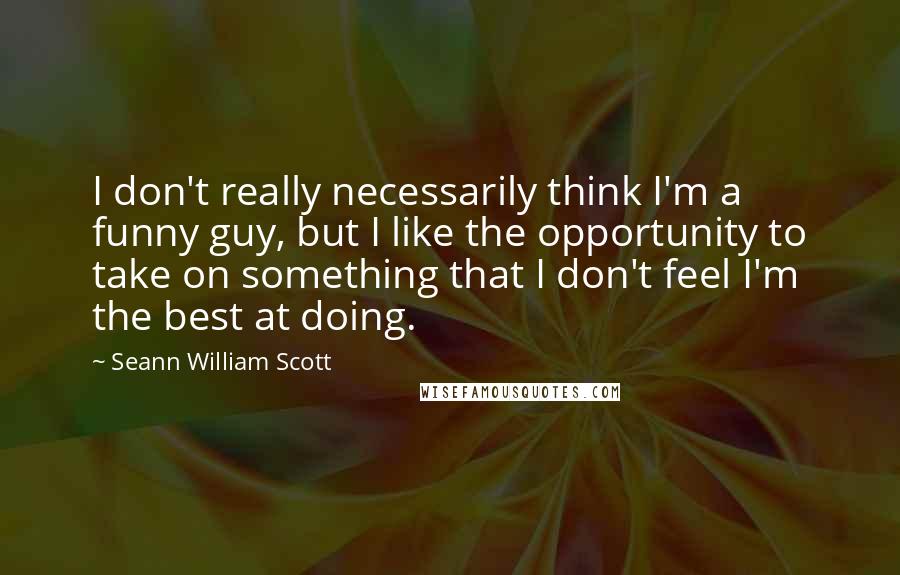 Seann William Scott Quotes: I don't really necessarily think I'm a funny guy, but I like the opportunity to take on something that I don't feel I'm the best at doing.