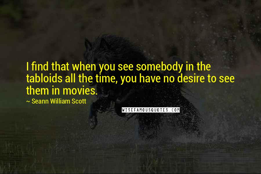 Seann William Scott Quotes: I find that when you see somebody in the tabloids all the time, you have no desire to see them in movies.