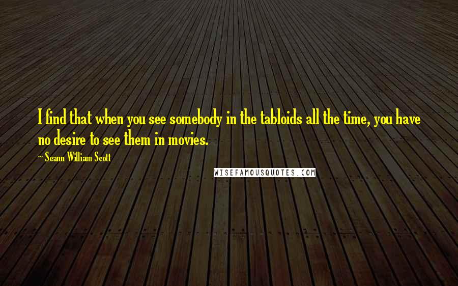 Seann William Scott Quotes: I find that when you see somebody in the tabloids all the time, you have no desire to see them in movies.