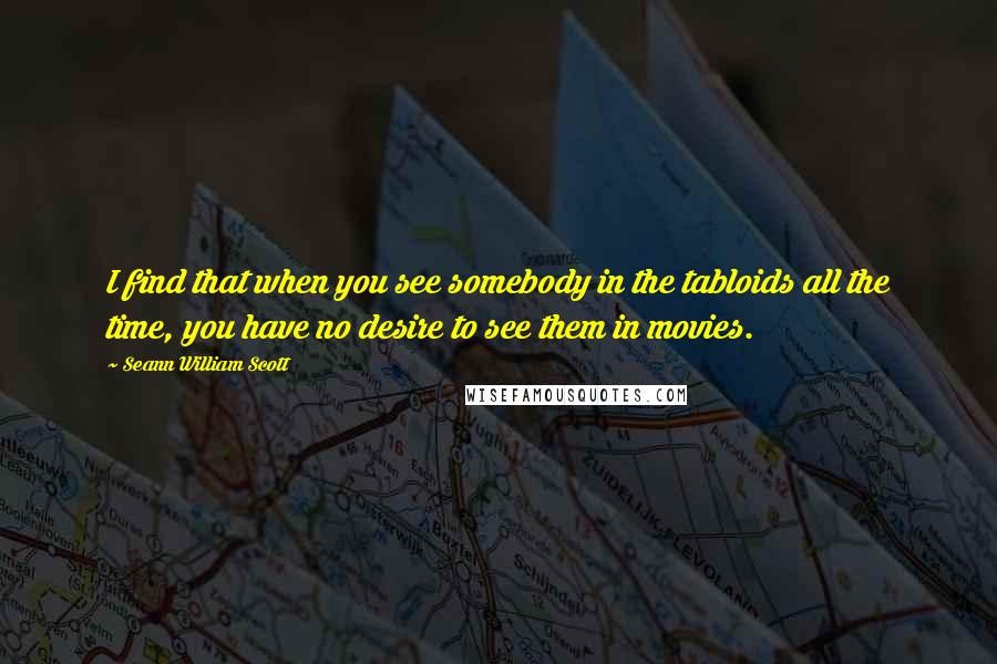 Seann William Scott Quotes: I find that when you see somebody in the tabloids all the time, you have no desire to see them in movies.