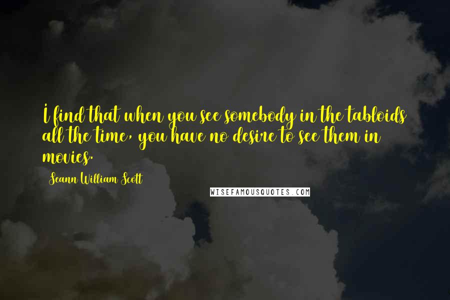 Seann William Scott Quotes: I find that when you see somebody in the tabloids all the time, you have no desire to see them in movies.