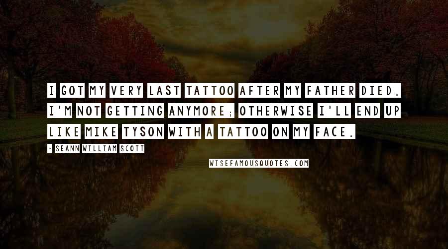 Seann William Scott Quotes: I got my very last tattoo after my father died. I'm not getting anymore; otherwise I'll end up like Mike Tyson with a tattoo on my face.