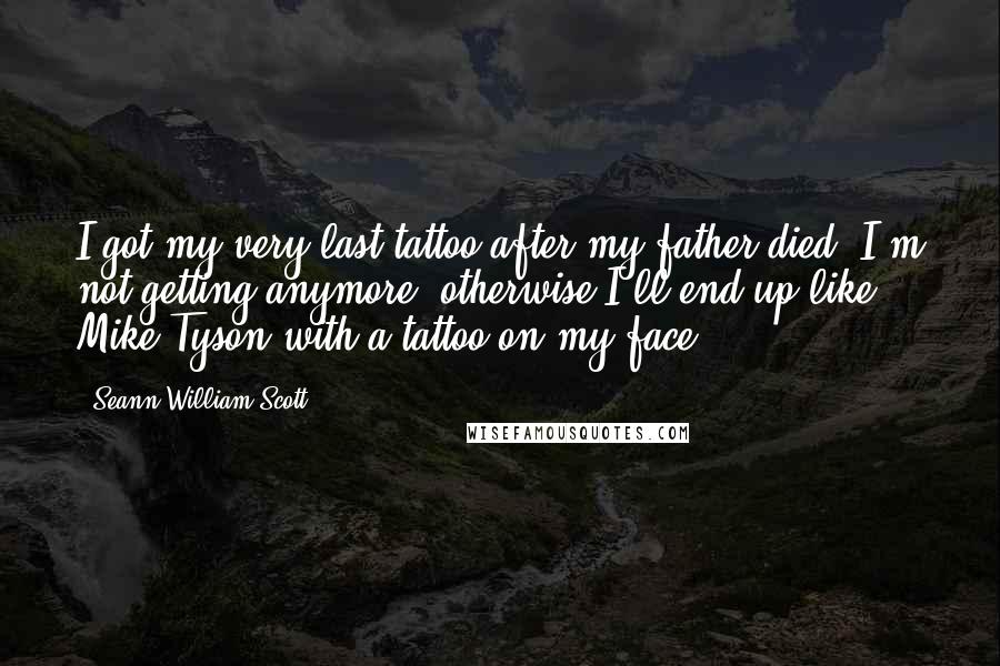 Seann William Scott Quotes: I got my very last tattoo after my father died. I'm not getting anymore; otherwise I'll end up like Mike Tyson with a tattoo on my face.