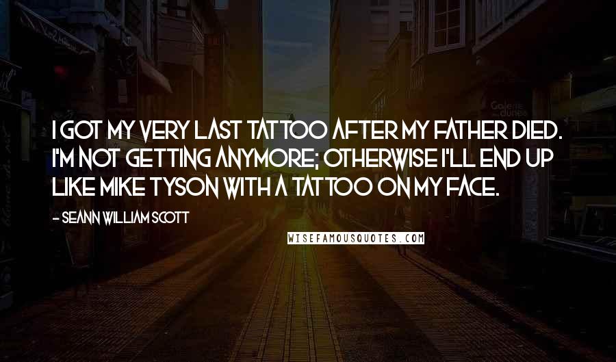 Seann William Scott Quotes: I got my very last tattoo after my father died. I'm not getting anymore; otherwise I'll end up like Mike Tyson with a tattoo on my face.