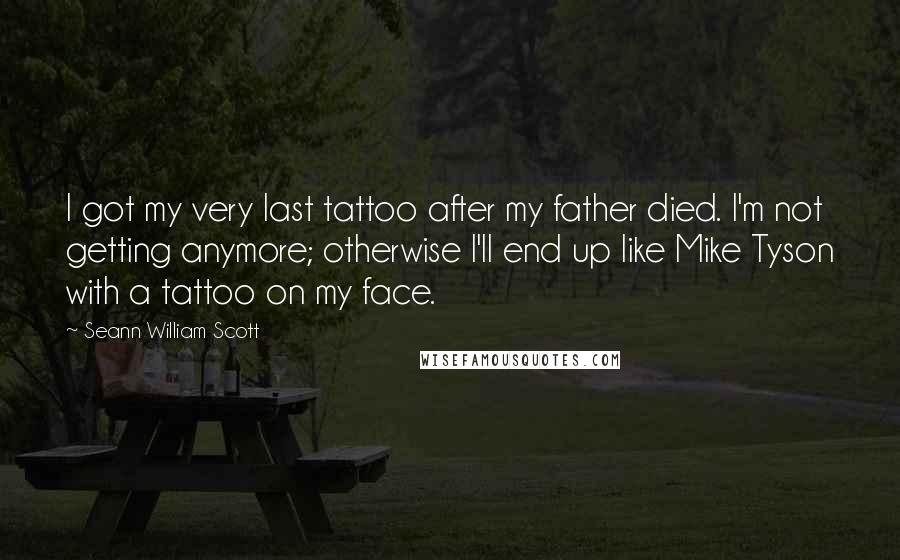 Seann William Scott Quotes: I got my very last tattoo after my father died. I'm not getting anymore; otherwise I'll end up like Mike Tyson with a tattoo on my face.