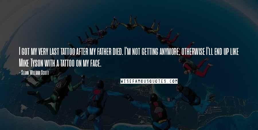Seann William Scott Quotes: I got my very last tattoo after my father died. I'm not getting anymore; otherwise I'll end up like Mike Tyson with a tattoo on my face.