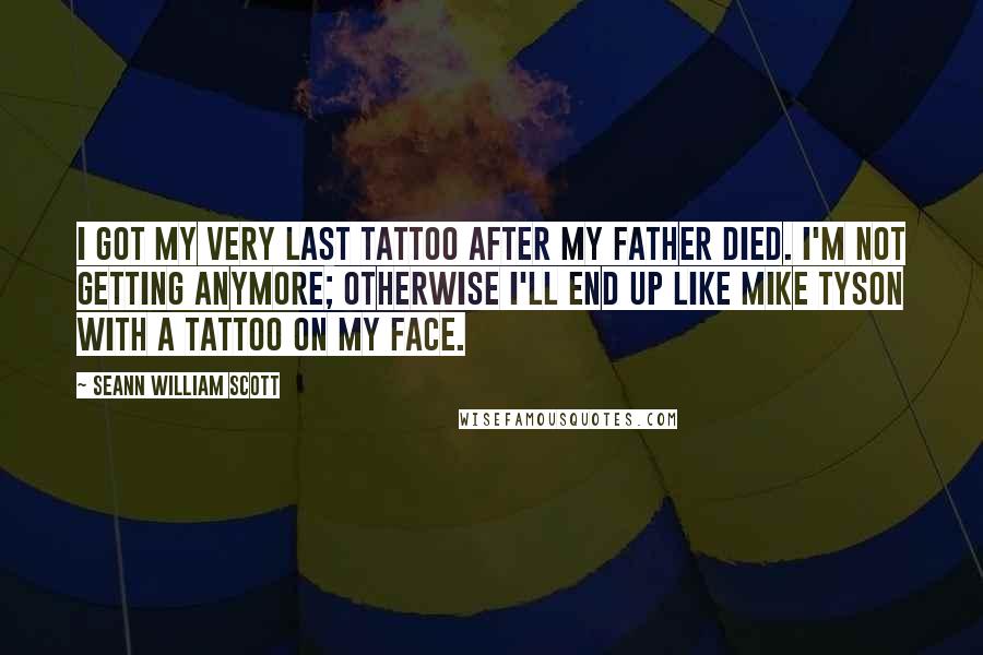Seann William Scott Quotes: I got my very last tattoo after my father died. I'm not getting anymore; otherwise I'll end up like Mike Tyson with a tattoo on my face.