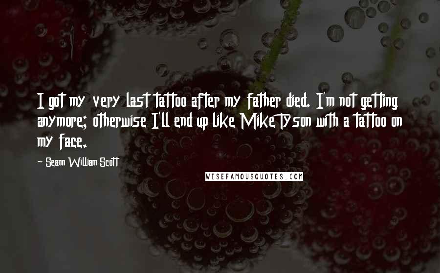 Seann William Scott Quotes: I got my very last tattoo after my father died. I'm not getting anymore; otherwise I'll end up like Mike Tyson with a tattoo on my face.