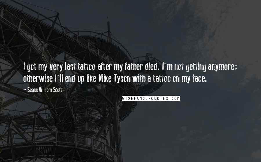 Seann William Scott Quotes: I got my very last tattoo after my father died. I'm not getting anymore; otherwise I'll end up like Mike Tyson with a tattoo on my face.