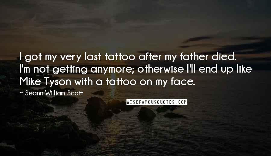 Seann William Scott Quotes: I got my very last tattoo after my father died. I'm not getting anymore; otherwise I'll end up like Mike Tyson with a tattoo on my face.