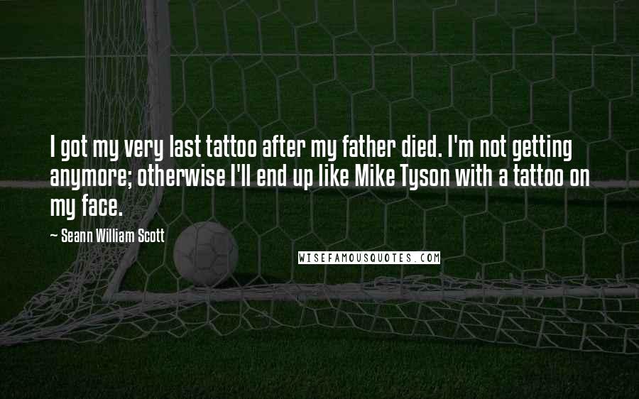Seann William Scott Quotes: I got my very last tattoo after my father died. I'm not getting anymore; otherwise I'll end up like Mike Tyson with a tattoo on my face.
