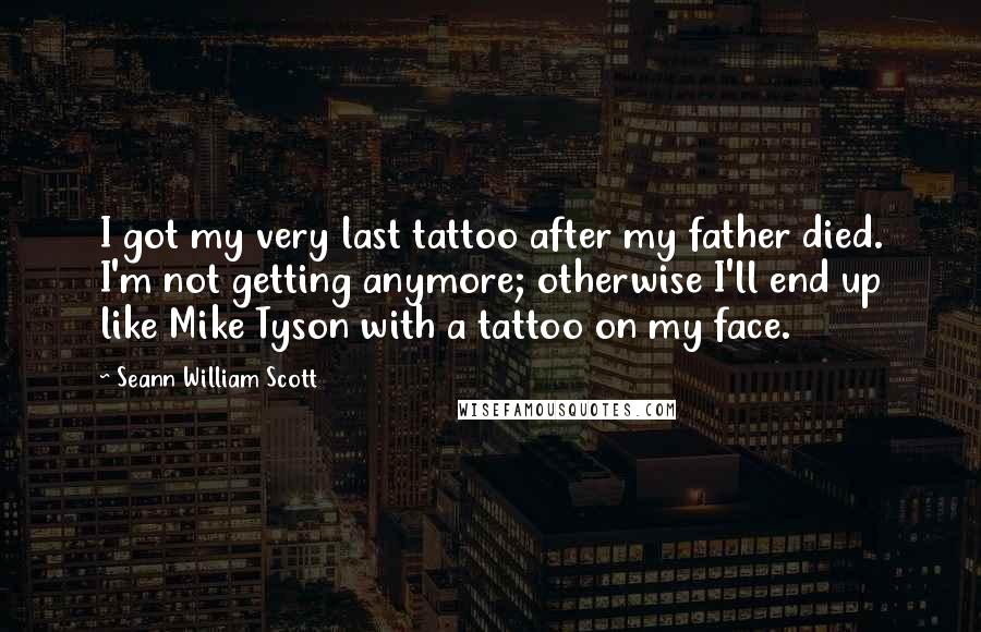 Seann William Scott Quotes: I got my very last tattoo after my father died. I'm not getting anymore; otherwise I'll end up like Mike Tyson with a tattoo on my face.