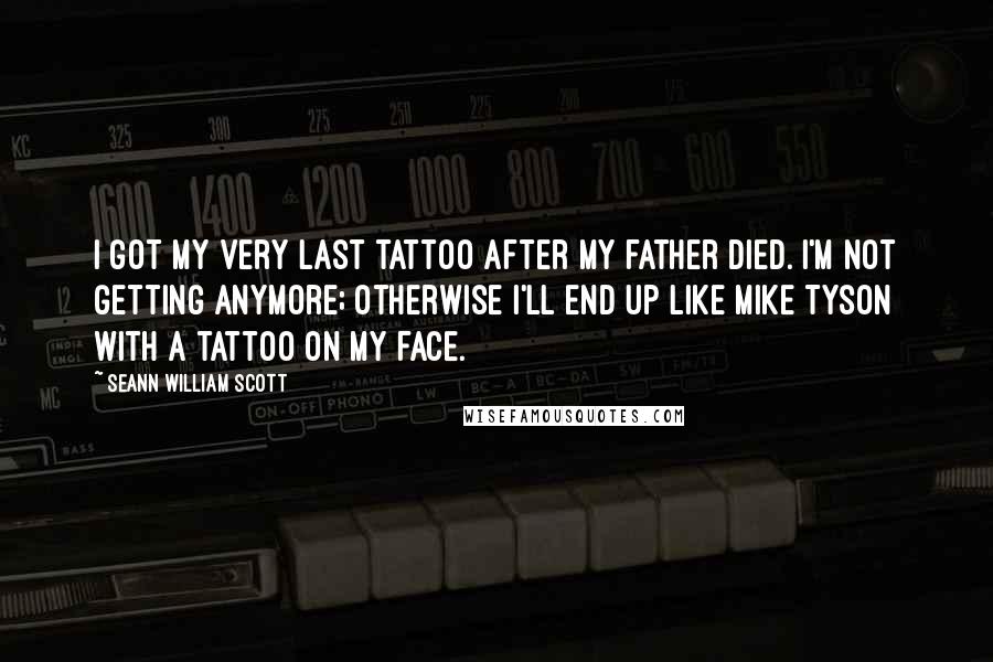 Seann William Scott Quotes: I got my very last tattoo after my father died. I'm not getting anymore; otherwise I'll end up like Mike Tyson with a tattoo on my face.