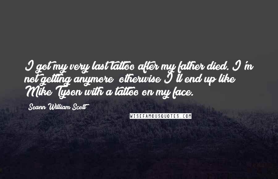 Seann William Scott Quotes: I got my very last tattoo after my father died. I'm not getting anymore; otherwise I'll end up like Mike Tyson with a tattoo on my face.