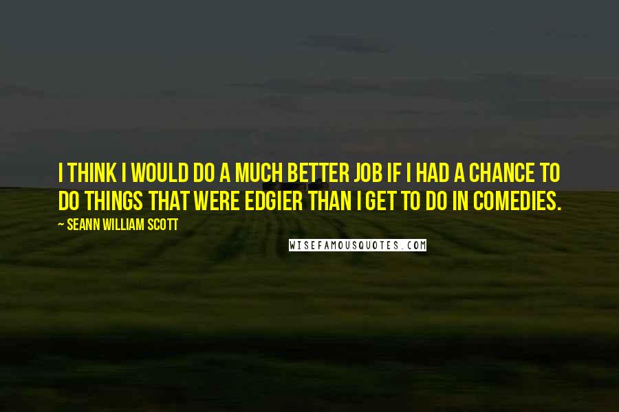 Seann William Scott Quotes: I think I would do a much better job if I had a chance to do things that were edgier than I get to do in comedies.