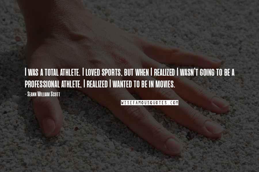 Seann William Scott Quotes: I was a total athlete. I loved sports, but when I realized I wasn't going to be a professional athlete, I realized I wanted to be in movies.