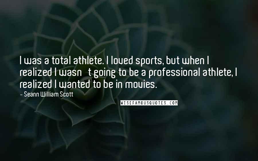 Seann William Scott Quotes: I was a total athlete. I loved sports, but when I realized I wasn't going to be a professional athlete, I realized I wanted to be in movies.